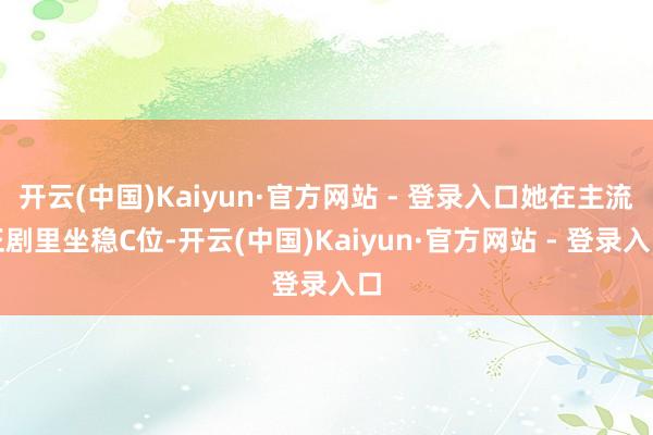 开云(中国)Kaiyun·官方网站 - 登录入口她在主流正剧里坐稳C位-开云(中国)Kaiyun·官方网站 - 登录入口