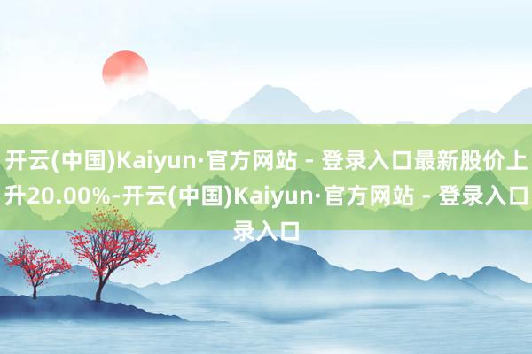 开云(中国)Kaiyun·官方网站 - 登录入口最新股价上升20.00%-开云(中国)Kaiyun·官方网站 - 登录入口