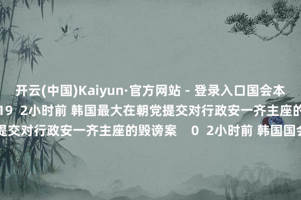 开云(中国)Kaiyun·官方网站 - 登录入口国会本日下昼将进行毁谤案表决    19  2小时前 韩国最大在朝党提交对行政安一齐主座的毁谤案韩国最大在朝党提交对行政安一齐主座的毁谤案    0  2小时前 韩国国会将于当地时辰7日17时对尹锡悦毁谤案进行表决韩国国会将于当地时辰7日17时对尹锡悦毁谤案进行表决    22  8小时前     一财最热      点击关闭-开云(中国)Kaiyun·官方网站 - 登录入口