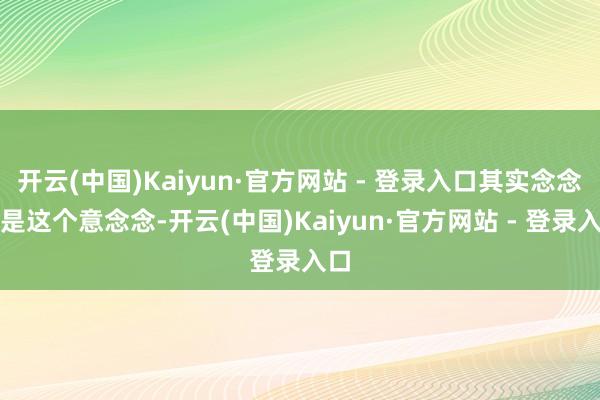 开云(中国)Kaiyun·官方网站 - 登录入口其实念念路是这个意念念-开云(中国)Kaiyun·官方网站 - 登录入口