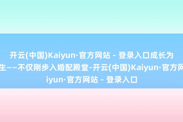 开云(中国)Kaiyun·官方网站 - 登录入口成长为肩负牵累的后生——不仅刚步入婚配殿堂-开云(中国)Kaiyun·官方网站 - 登录入口