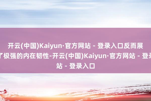 开云(中国)Kaiyun·官方网站 - 登录入口反而展现出了极强的内在韧性-开云(中国)Kaiyun·官方网站 - 登录入口