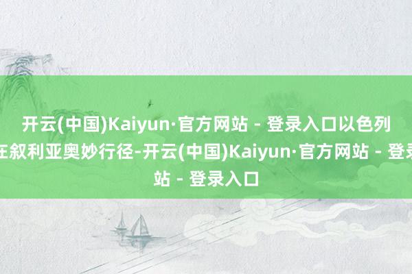 开云(中国)Kaiyun·官方网站 - 登录入口以色列一直在叙利亚奥妙行径-开云(中国)Kaiyun·官方网站 - 登录入口