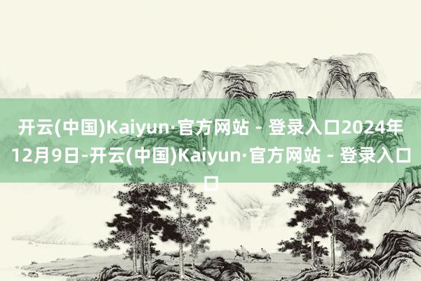 开云(中国)Kaiyun·官方网站 - 登录入口2024年12月9日-开云(中国)Kaiyun·官方网站 - 登录入口