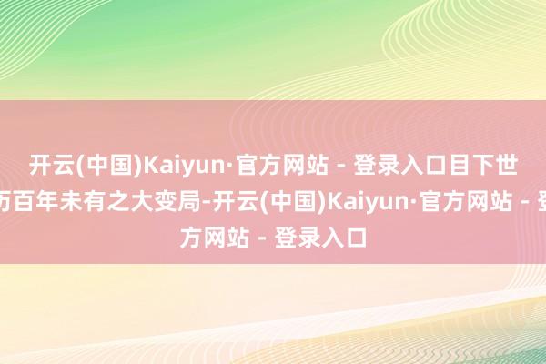 开云(中国)Kaiyun·官方网站 - 登录入口目下世界正阅历百年未有之大变局-开云(中国)Kaiyun·官方网站 - 登录入口