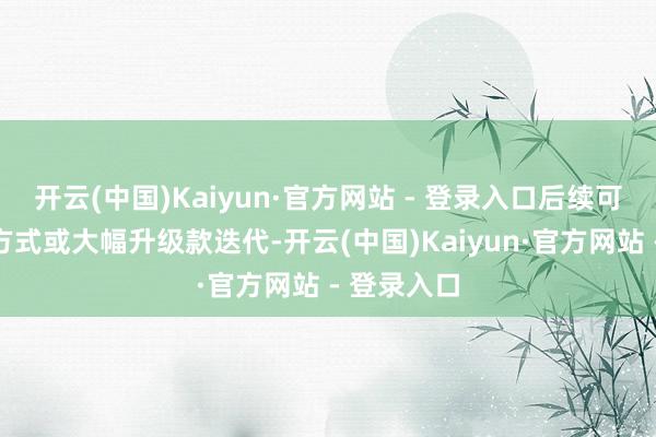 开云(中国)Kaiyun·官方网站 - 登录入口后续可通过掌机方式或大幅升级款迭代-开云(中国)Kaiyun·官方网站 - 登录入口