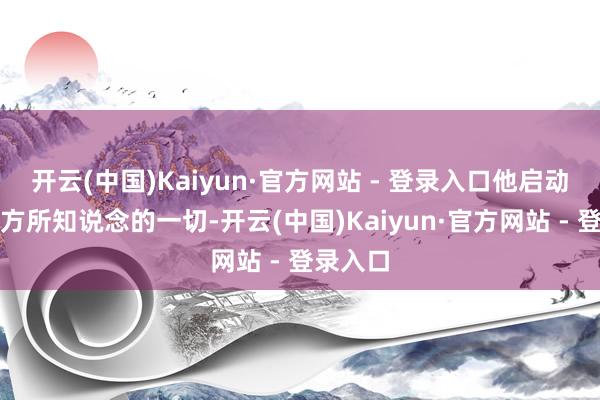 开云(中国)Kaiyun·官方网站 - 登录入口他启动怀疑我方所知说念的一切-开云(中国)Kaiyun·官方网站 - 登录入口