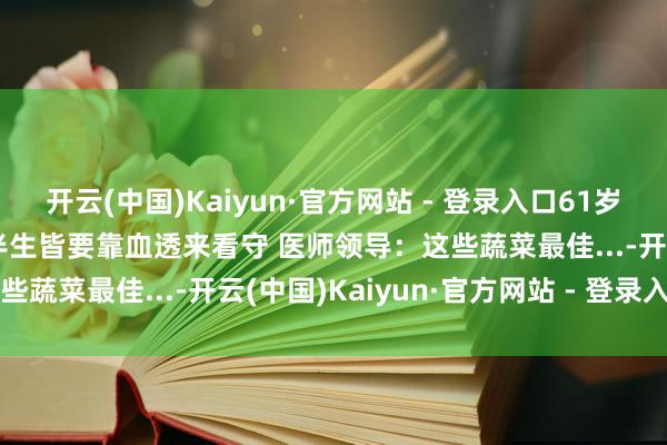 开云(中国)Kaiyun·官方网站 - 登录入口61岁男人吃菠菜后肾缺少，后半生皆要靠血透来看守 医师领导：这些蔬菜最佳...-开云(中国)Kaiyun·官方网站 - 登录入口