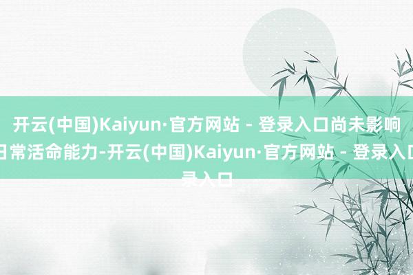 开云(中国)Kaiyun·官方网站 - 登录入口尚未影响日常活命能力-开云(中国)Kaiyun·官方网站 - 登录入口