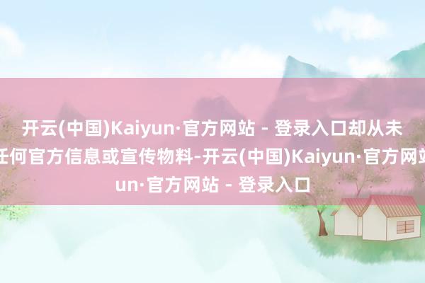 开云(中国)Kaiyun·官方网站 - 登录入口却从未对外公开过任何官方信息或宣传物料-开云(中国)Kaiyun·官方网站 - 登录入口