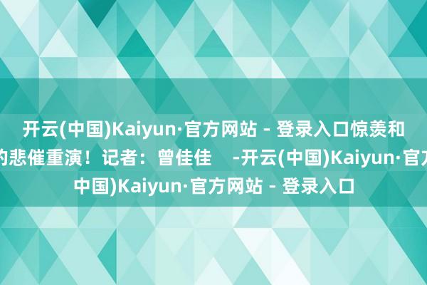 开云(中国)Kaiyun·官方网站 - 登录入口惊羡和平！毫不让历史的悲催重演！记者：曾佳佳    -开云(中国)Kaiyun·官方网站 - 登录入口