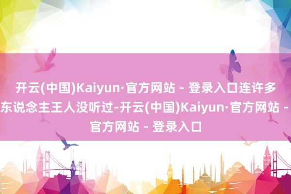 开云(中国)Kaiyun·官方网站 - 登录入口连许多临沂腹地东说念主王人没听过-开云(中国)Kaiyun·官方网站 - 登录入口