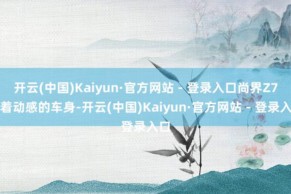 开云(中国)Kaiyun·官方网站 - 登录入口尚界Z7有着动感的车身-开云(中国)Kaiyun·官方网站 - 登录入口