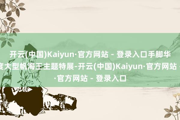 开云(中国)Kaiyun·官方网站 - 登录入口手脚华南地区初度大型帆海王主题特展-开云(中国)Kaiyun·官方网站 - 登录入口