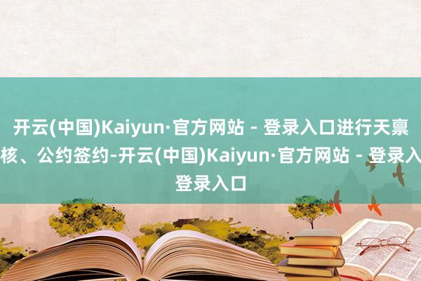 开云(中国)Kaiyun·官方网站 - 登录入口进行天禀审核、公约签约-开云(中国)Kaiyun·官方网站 - 登录入口