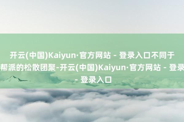开云(中国)Kaiyun·官方网站 - 登录入口不同于传统帮派的松散团聚-开云(中国)Kaiyun·官方网站 - 登录入口