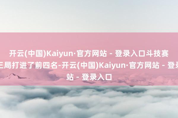 开云(中国)Kaiyun·官方网站 - 登录入口斗技赛连胜三局打进了前四名-开云(中国)Kaiyun·官方网站 - 登录入口