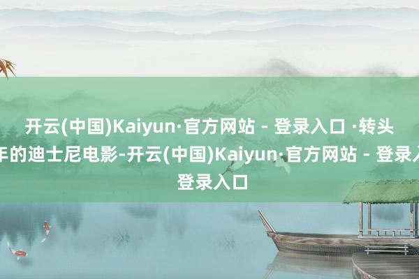开云(中国)Kaiyun·官方网站 - 登录入口 ·转头本年的迪士尼电影-开云(中国)Kaiyun·官方网站 - 登录入口