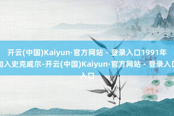 开云(中国)Kaiyun·官方网站 - 登录入口1991年加入史克威尔-开云(中国)Kaiyun·官方网站 - 登录入口
