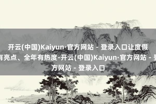 开云(中国)Kaiyun·官方网站 - 登录入口让度假区四季有亮点、全年有热度-开云(中国)Kaiyun·官方网站 - 登录入口