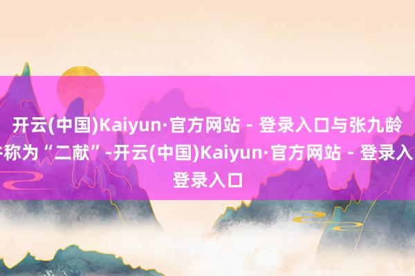 开云(中国)Kaiyun·官方网站 - 登录入口与张九龄并称为“二献”-开云(中国)Kaiyun·官方网站 - 登录入口