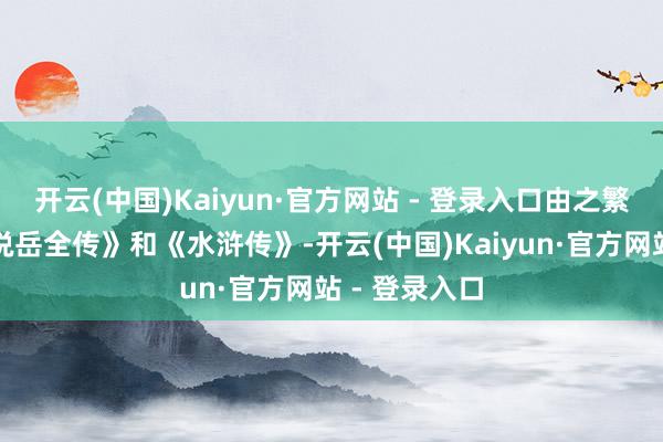 开云(中国)Kaiyun·官方网站 - 登录入口由之繁衍出来的《说岳全传》和《水浒传》-开云(中国)Kaiyun·官方网站 - 登录入口