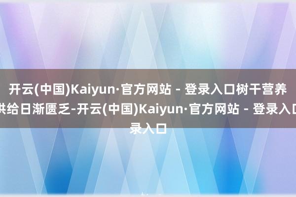开云(中国)Kaiyun·官方网站 - 登录入口树干营养供给日渐匮乏-开云(中国)Kaiyun·官方网站 - 登录入口