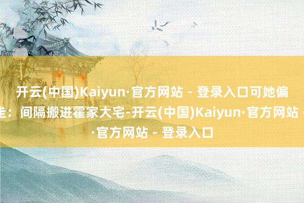 开云(中国)Kaiyun·官方网站 - 登录入口可她偏不按脚本走：间隔搬进霍家大宅-开云(中国)Kaiyun·官方网站 - 登录入口