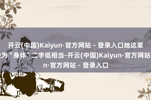 开云(中国)Kaiyun·官方网站 - 登录入口她这辈子好像就没为“身体”二字低相当-开云(中国)Kaiyun·官方网站 - 登录入口