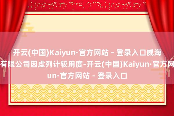 开云(中国)Kaiyun·官方网站 - 登录入口 威海金鸽保障代理有限公司因虚列计较用度-开云(中国)Kaiyun·官方网站 - 登录入口