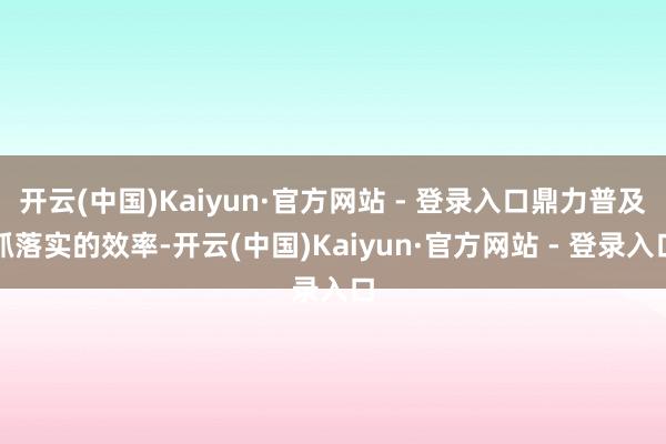 开云(中国)Kaiyun·官方网站 - 登录入口鼎力普及抓落实的效率-开云(中国)Kaiyun·官方网站 - 登录入口