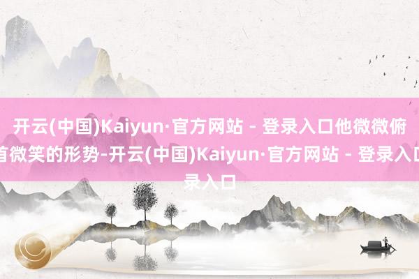 开云(中国)Kaiyun·官方网站 - 登录入口他微微俯首微笑的形势-开云(中国)Kaiyun·官方网站 - 登录入口