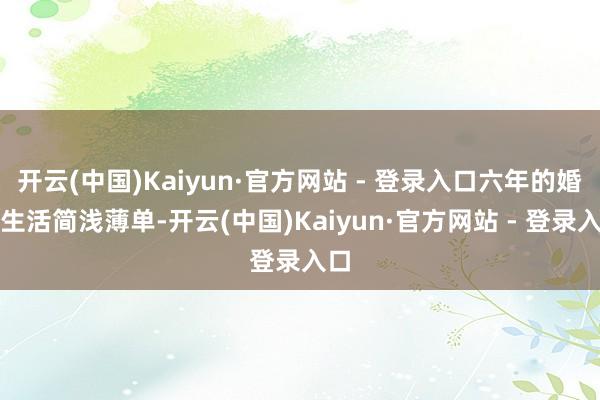 开云(中国)Kaiyun·官方网站 - 登录入口六年的婚配生活简浅薄单-开云(中国)Kaiyun·官方网站 - 登录入口