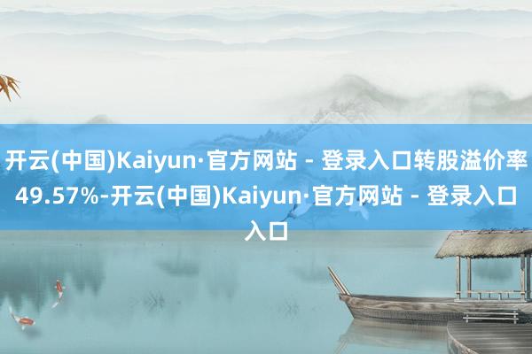 开云(中国)Kaiyun·官方网站 - 登录入口转股溢价率49.57%-开云(中国)Kaiyun·官方网站 - 登录入口