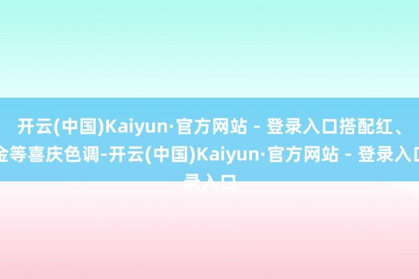 开云(中国)Kaiyun·官方网站 - 登录入口搭配红、金等喜庆色调-开云(中国)Kaiyun·官方网站 - 登录入口