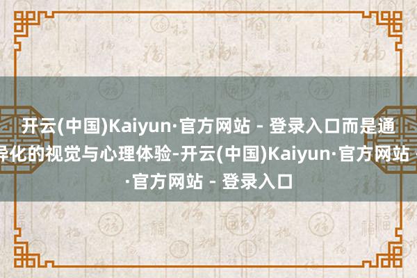 开云(中国)Kaiyun·官方网站 - 登录入口而是通过更具互异化的视觉与心理体验-开云(中国)Kaiyun·官方网站 - 登录入口