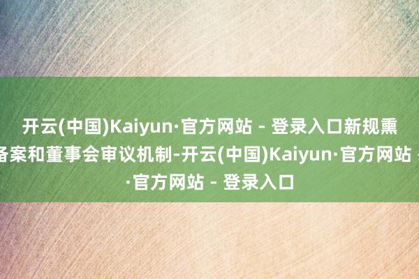开云(中国)Kaiyun·官方网站 - 登录入口新规熏陶了事先备案和董事会审议机制-开云(中国)Kaiyun·官方网站 - 登录入口