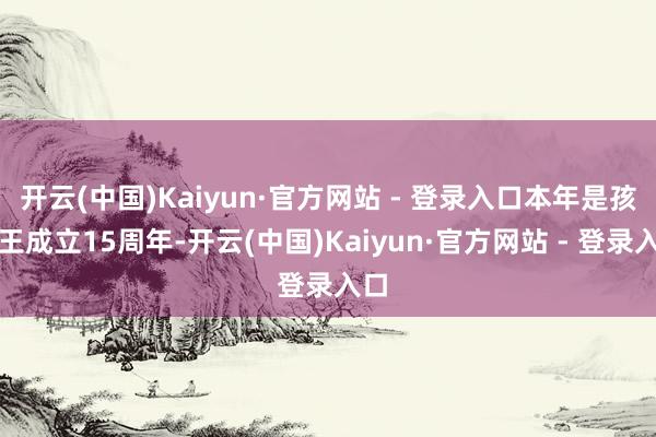 开云(中国)Kaiyun·官方网站 - 登录入口本年是孩子王成立15周年-开云(中国)Kaiyun·官方网站 - 登录入口