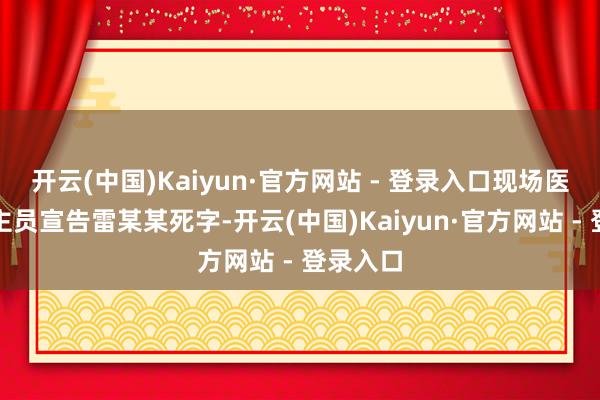 开云(中国)Kaiyun·官方网站 - 登录入口现场医护东谈主员宣告雷某某死字-开云(中国)Kaiyun·官方网站 - 登录入口