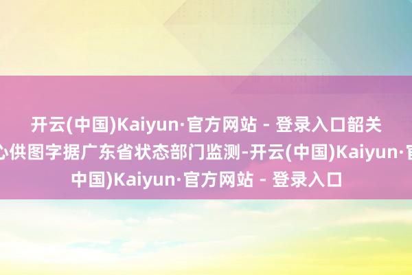 开云(中国)Kaiyun·官方网站 - 登录入口韶关市状态大家工作中心供图字据广东省状态部门监测-开云(中国)Kaiyun·官方网站 - 登录入口