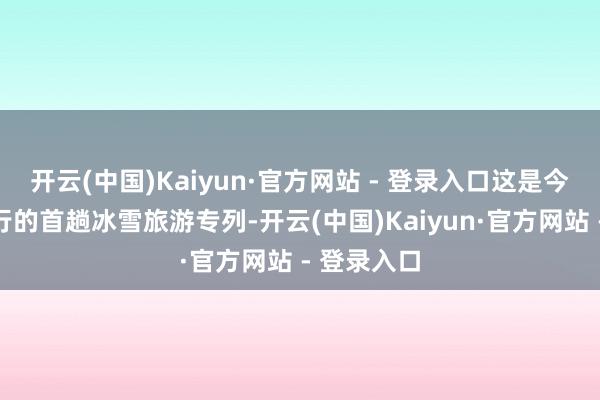 开云(中国)Kaiyun·官方网站 - 登录入口这是今冬新疆开行的首趟冰雪旅游专列-开云(中国)Kaiyun·官方网站 - 登录入口