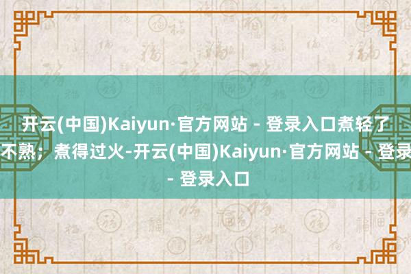 开云(中国)Kaiyun·官方网站 - 登录入口煮轻了肉馅不熟；煮得过火-开云(中国)Kaiyun·官方网站 - 登录入口