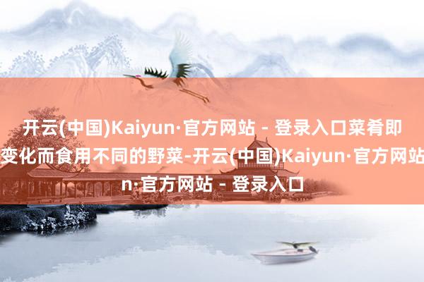 开云(中国)Kaiyun·官方网站 - 登录入口菜肴即是凭据季节变化而食用不同的野菜-开云(中国)Kaiyun·官方网站 - 登录入口