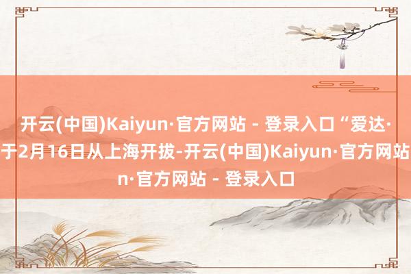 开云(中国)Kaiyun·官方网站 - 登录入口“爱达·魔齐号”将于2月16日从上海开拔-开云(中国)Kaiyun·官方网站 - 登录入口