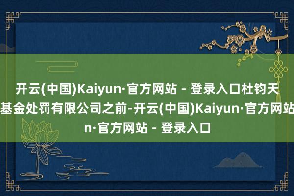 开云(中国)Kaiyun·官方网站 - 登录入口杜钧天在加入华商基金处罚有限公司之前-开云(中国)Kaiyun·官方网站 - 登录入口