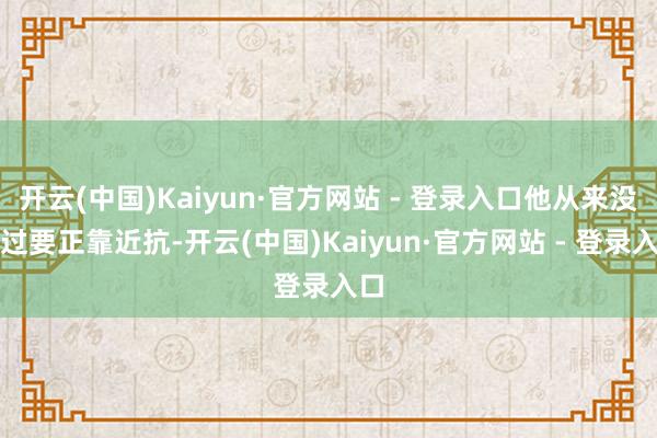 开云(中国)Kaiyun·官方网站 - 登录入口他从来没想过要正靠近抗-开云(中国)Kaiyun·官方网站 - 登录入口