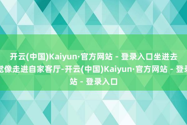 开云(中国)Kaiyun·官方网站 - 登录入口坐进去那嗅觉像走进自家客厅-开云(中国)Kaiyun·官方网站 - 登录入口