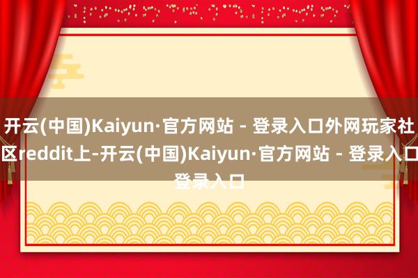 开云(中国)Kaiyun·官方网站 - 登录入口外网玩家社区reddit上-开云(中国)Kaiyun·官方网站 - 登录入口