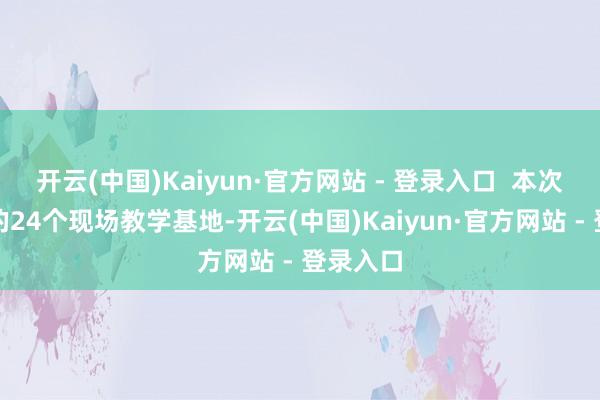 开云(中国)Kaiyun·官方网站 - 登录入口  本次新授牌的24个现场教学基地-开云(中国)Kaiyun·官方网站 - 登录入口