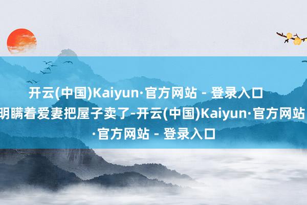 开云(中国)Kaiyun·官方网站 - 登录入口       剧中肖克明瞒着爱妻把屋子卖了-开云(中国)Kaiyun·官方网站 - 登录入口